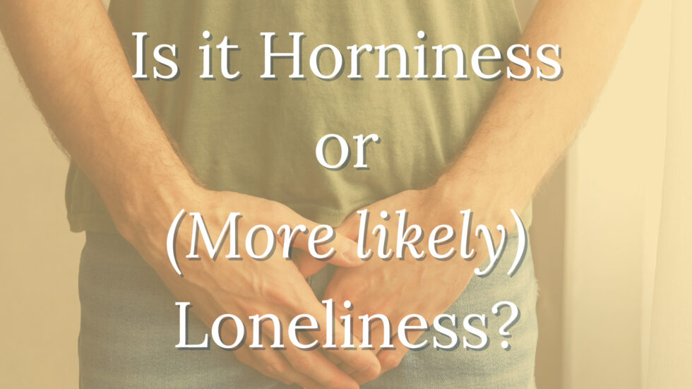 Is It Horniness or (More Likely) Loneliness?